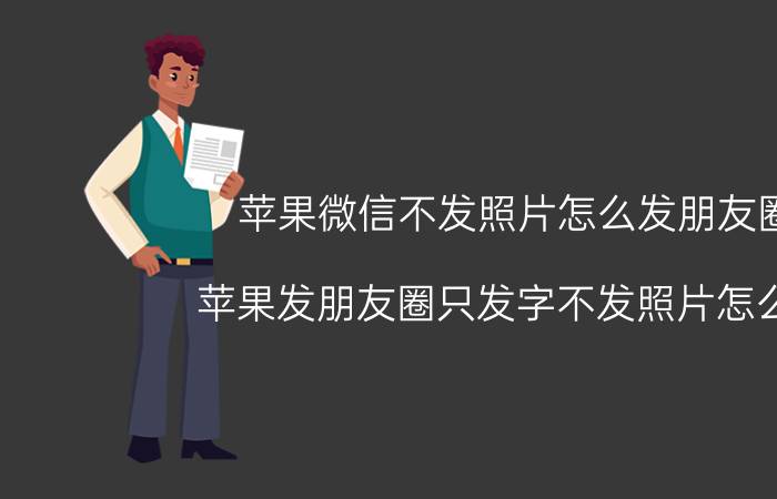 苹果微信不发照片怎么发朋友圈 苹果发朋友圈只发字不发照片怎么弄？